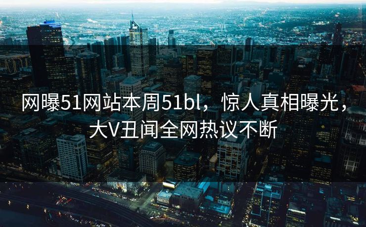 网曝51网站本周51bl，惊人真相曝光，大V丑闻全网热议不断  第1张