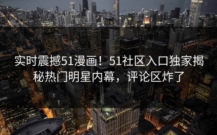 实时震撼51漫画！51社区入口独家揭秘热门明星内幕，评论区炸了