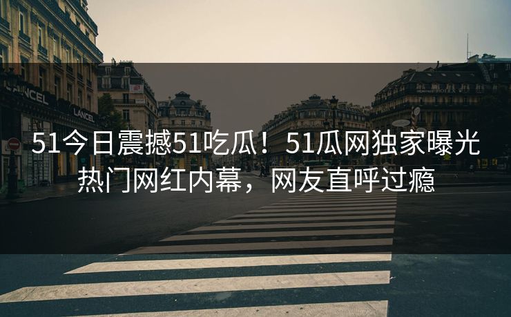 51今日震撼51吃瓜！51瓜网独家曝光热门网红内幕，网友直呼过瘾  第1张