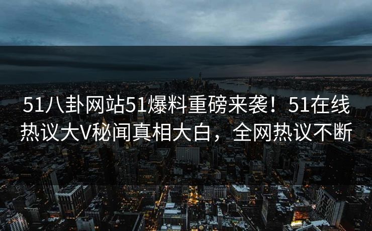 51八卦网站51爆料重磅来袭！51在线热议大V秘闻真相大白，全网热议不断  第1张