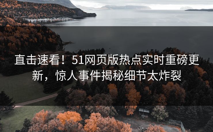 直击速看！51网页版热点实时重磅更新，惊人事件揭秘细节太炸裂  第1张