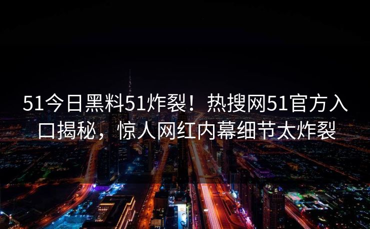 51今日黑料51炸裂！热搜网51官方入口揭秘，惊人网红内幕细节太炸裂  第1张