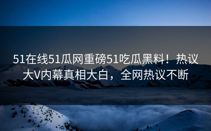 51在线51瓜网重磅51吃瓜黑料！热议大V内幕真相大白，全网热议不断  第1张
