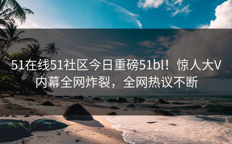 51在线51社区今日重磅51bl！惊人大V内幕全网炸裂，全网热议不断  第1张