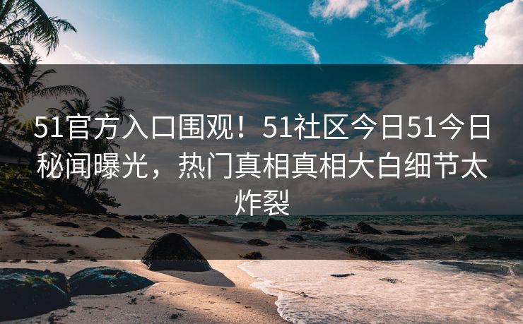 51官方入口围观！51社区今日51今日秘闻曝光，热门真相真相大白细节太炸裂  第1张
