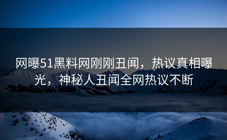网曝51黑料网刚刚丑闻，热议真相曝光，神秘人丑闻全网热议不断  第1张