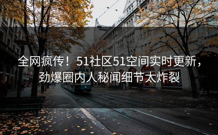 全网疯传！51社区51空间实时更新，劲爆圈内人秘闻细节太炸裂