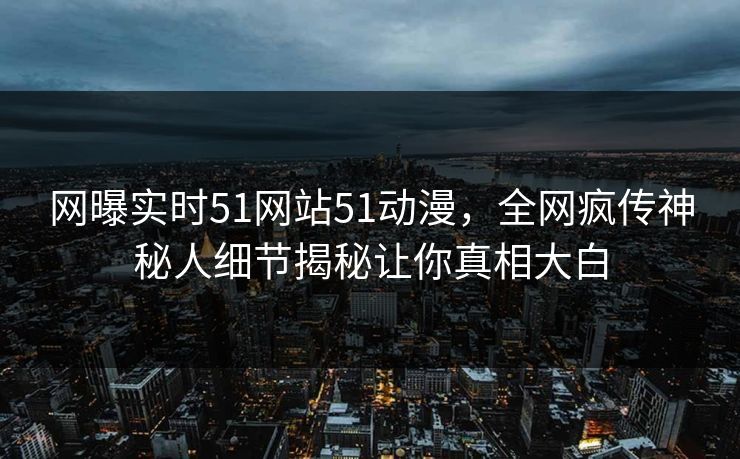 网曝实时51网站51动漫，全网疯传神秘人细节揭秘让你真相大白  第1张