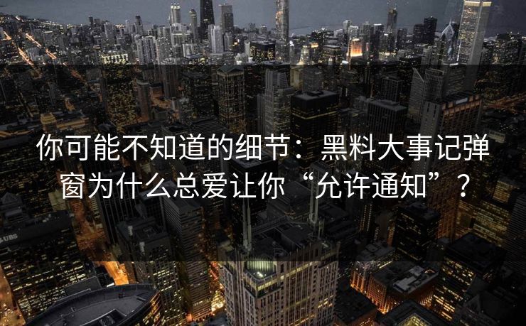 你可能不知道的细节：黑料大事记弹窗为什么总爱让你“允许通知”？