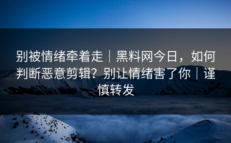 别被情绪牵着走｜黑料网今日，如何判断恶意剪辑？别让情绪害了你｜谨慎转发  第1张