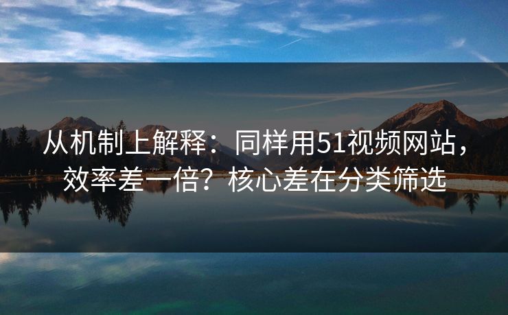 从机制上解释:同样用51视频网站,效率差一倍?核心差在分类筛选