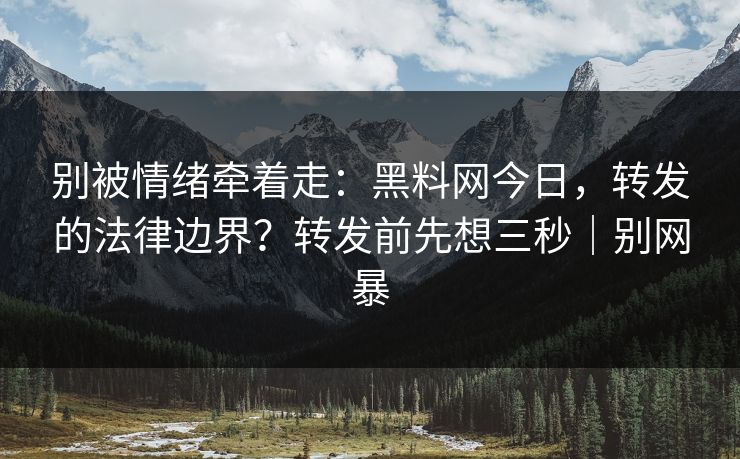 别被情绪牵着走:黑料网今日,转发的法律边界?转发前先想三秒|别网暴