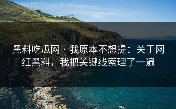 黑料吃瓜网 · 我原本不想提：关于网红黑料，我把关键线索理了一遍