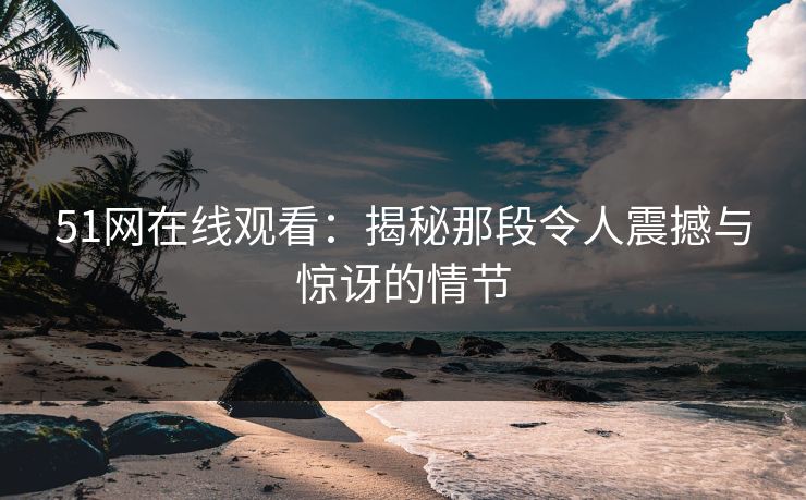 51网在线观看:揭秘那段令人震撼与惊讶的情节
