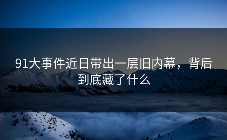 91大事件近日带出一层旧内幕，背后到底藏了什么